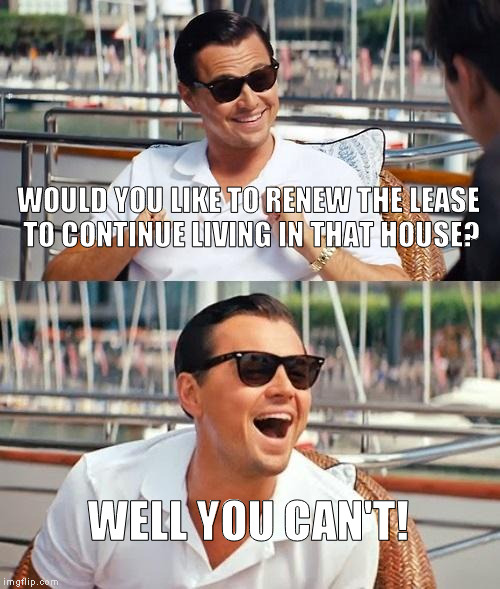 Scumbag Real Estate | WOULD YOU LIKE TO RENEW THE LEASE TO CONTINUE LIVING IN THAT HOUSE? WELL YOU CAN'T! | image tagged in memes,leonardo dicaprio wolf of wall street,scumbag,real estate,assholes | made w/ Imgflip meme maker
