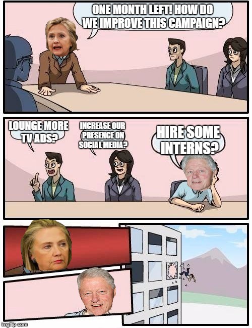 Boardroom Meeting Suggestion | ONE MONTH LEFT! HOW DO WE IMPROVE THIS CAMPAIGN? LOUNGE MORE TV ADS? INCREASE OUR PRESENCE ON SOCIAL MEDIA? HIRE SOME INTERNS? | image tagged in memes,boardroom meeting suggestion,hillary clinton,bill clinton,interns | made w/ Imgflip meme maker