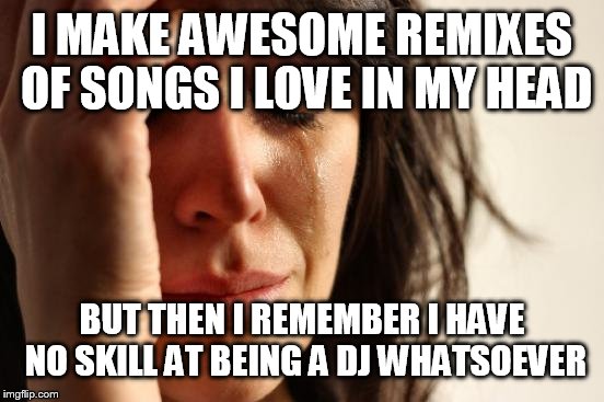 First World Problems | I MAKE AWESOME REMIXES OF SONGS I LOVE IN MY HEAD; BUT THEN I REMEMBER I HAVE NO SKILL AT BEING A DJ WHATSOEVER | image tagged in memes,first world problems | made w/ Imgflip meme maker