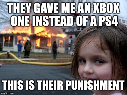Disaster Girl Meme | THEY GAVE ME AN XBOX ONE INSTEAD OF A PS4; THIS IS THEIR PUNISHMENT | image tagged in memes,disaster girl | made w/ Imgflip meme maker