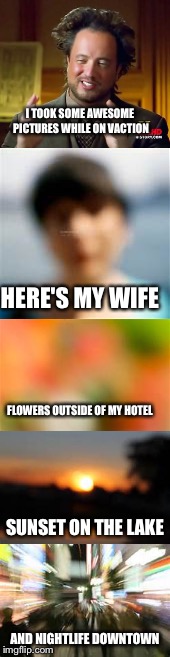 And more awesome pictures | I TOOK SOME AWESOME PICTURES WHILE ON VACTION; HERE'S MY WIFE; FLOWERS OUTSIDE OF MY HOTEL; SUNSET ON THE LAKE; AND NIGHTLIFE DOWNTOWN | image tagged in ancient aliens | made w/ Imgflip meme maker