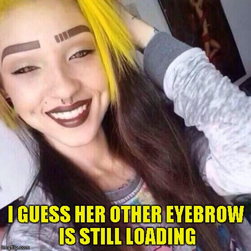 I've never understood why a woman would shave off her own eyebrows just to paint some stupid ones on... | I GUESS HER OTHER EYEBROW IS STILL LOADING | image tagged in eyebrow still loading,memes,funny,stupid makeup,fashion | made w/ Imgflip meme maker