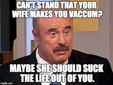 Malicious Advice Dr. Phil | CAN'T STAND THAT YOUR WIFE MAKES YOU VACCUM? MAYBE SHE SHOULD SUCK THE LIFE OUT OF YOU. | image tagged in dr phil,demotivational | made w/ Imgflip meme maker