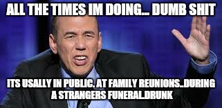 all the times | ALL THE TIMES IM DOING... DUMB SHIT; ITS USALLY IN PUBLIC. AT FAMILY REUNIONS..DURING A STRANGERS FUNERAL.DRUNK | image tagged in all the times,wife,family,first world problems | made w/ Imgflip meme maker