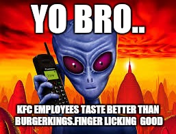 You might want extra big  onion rings if ya know what i mean... | YO BRO.. KFC EMPLOYEES TASTE BETTER THAN BURGERKINGS.FINGER LICKING  GOOD | image tagged in memes,alien,kfc,hungery jacks,probe | made w/ Imgflip meme maker