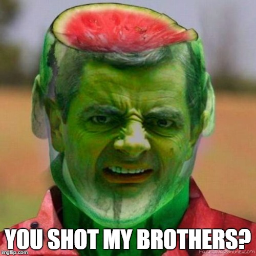 YOU SHOT MY BROTHERS? | image tagged in mr bean watermelon | made w/ Imgflip meme maker