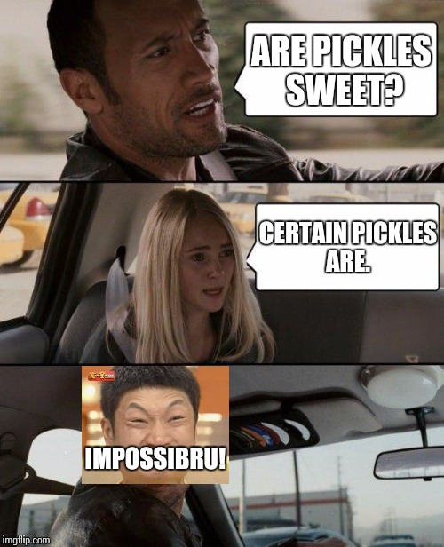 The Rock Driving Meme | ARE PICKLES SWEET? CERTAIN PICKLES ARE. IMPOSSIBRU! | image tagged in memes,the rock driving | made w/ Imgflip meme maker