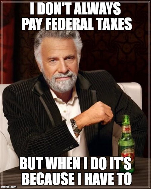 The Most Interesting Man In The World Meme | I DON'T ALWAYS PAY FEDERAL TAXES; BUT WHEN I DO IT'S BECAUSE I HAVE TO | image tagged in memes,the most interesting man in the world | made w/ Imgflip meme maker