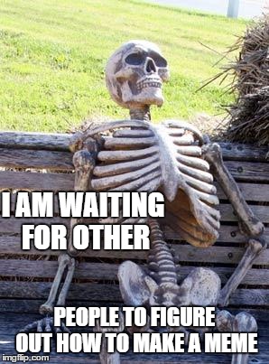 Waiting Skeleton Meme | I AM WAITING FOR OTHER; PEOPLE TO FIGURE OUT HOW TO MAKE A MEME | image tagged in memes,waiting skeleton | made w/ Imgflip meme maker