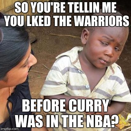 Third World Skeptical Kid | SO YOU'RE TELLIN ME YOU LKED THE WARRIORS; BEFORE CURRY WAS IN THE NBA? | image tagged in memes,third world skeptical kid | made w/ Imgflip meme maker