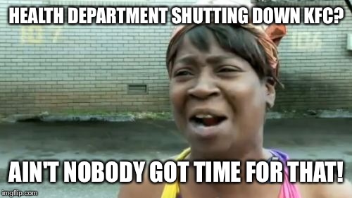 Ain't Nobody Got Time For That Meme | HEALTH DEPARTMENT SHUTTING DOWN KFC? AIN'T NOBODY GOT TIME FOR THAT! | image tagged in memes,aint nobody got time for that | made w/ Imgflip meme maker