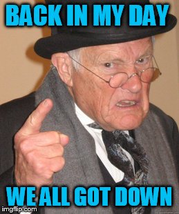 Back In My Day Meme | BACK IN MY DAY WE ALL GOT DOWN | image tagged in memes,back in my day | made w/ Imgflip meme maker