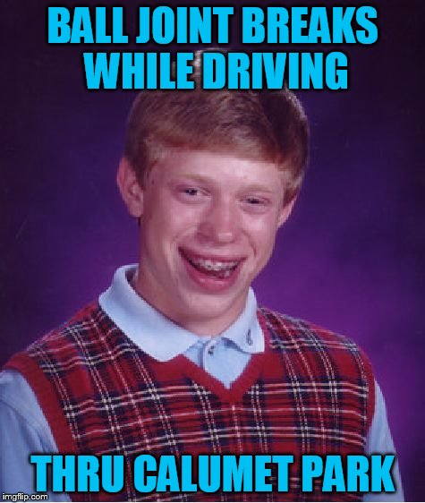 Bad Luck Brian Meme | BALL JOINT BREAKS WHILE DRIVING THRU CALUMET PARK | image tagged in memes,bad luck brian | made w/ Imgflip meme maker