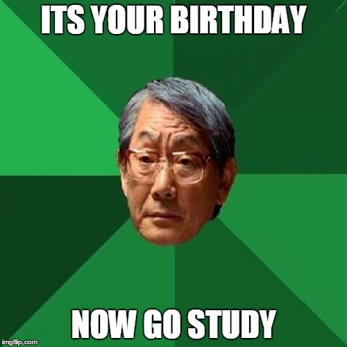 High Expectations Asian Father | ITS YOUR BIRTHDAY; NOW GO STUDY | image tagged in memes,high expectations asian father | made w/ Imgflip meme maker