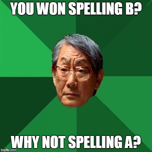 High Expectations Asian Father Meme |  YOU WON SPELLING B? WHY NOT SPELLING A? | image tagged in memes,high expectations asian father | made w/ Imgflip meme maker