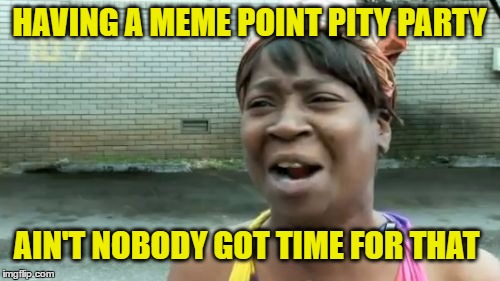 Ain't Nobody Got Time For That Meme | HAVING A MEME POINT PITY PARTY AIN'T NOBODY GOT TIME FOR THAT | image tagged in memes,aint nobody got time for that | made w/ Imgflip meme maker