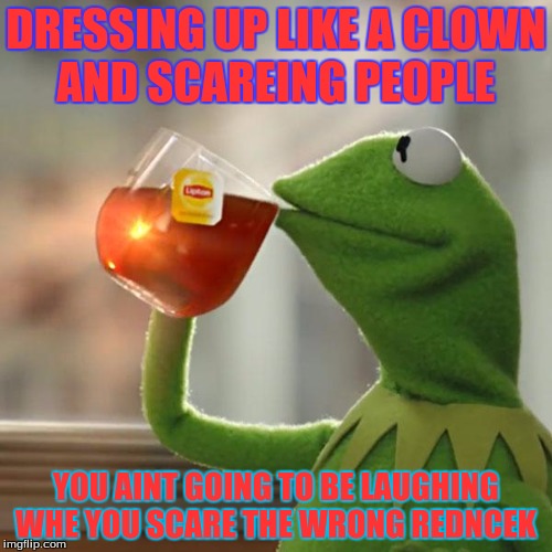 But That's None Of My Business Meme | DRESSING UP LIKE A CLOWN AND SCAREING PEOPLE; YOU AINT GOING TO BE LAUGHING WHE YOU SCARE THE WRONG REDNCEK | image tagged in memes,but thats none of my business,kermit the frog | made w/ Imgflip meme maker