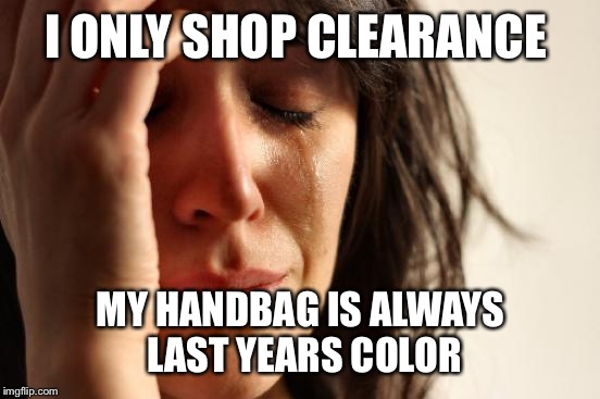 First World Problems Meme | I ONLY SHOP CLEARANCE MY HANDBAG IS ALWAYS LAST YEARS COLOR | image tagged in memes,first world problems | made w/ Imgflip meme maker