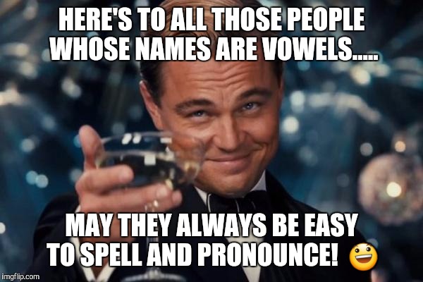 Cheers to everyone named D, J, B, K, and V!  X=^)  | HERE'S TO ALL THOSE PEOPLE WHOSE NAMES ARE VOWELS..... MAY THEY ALWAYS BE EASY TO SPELL AND PRONOUNCE!  😃 | image tagged in memes,leonardo dicaprio cheers,original meme | made w/ Imgflip meme maker
