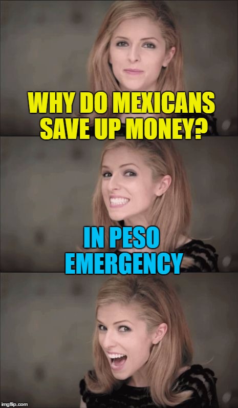 Another money meme in the bank... :) | WHY DO MEXICANS SAVE UP MONEY? IN PESO EMERGENCY | image tagged in memes,bad pun anna kendrick,money,peso,mexico | made w/ Imgflip meme maker