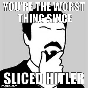 Ashens Meme | YOU'RE THE WORST THING SINCE; SLICED HITLER | image tagged in ashens,hitler | made w/ Imgflip meme maker