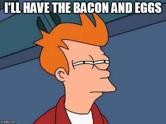 Futurama Fry Meme | I'LL HAVE THE BACON AND EGGS | image tagged in memes,futurama fry | made w/ Imgflip meme maker