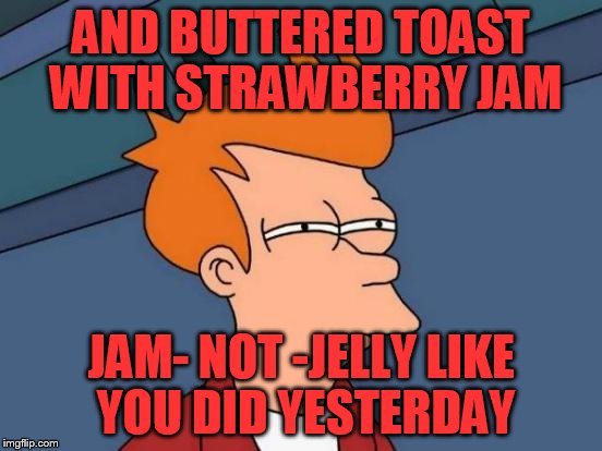 Futurama Fry Meme | AND BUTTERED TOAST WITH STRAWBERRY JAM JAM- NOT -JELLY LIKE YOU DID YESTERDAY | image tagged in memes,futurama fry | made w/ Imgflip meme maker