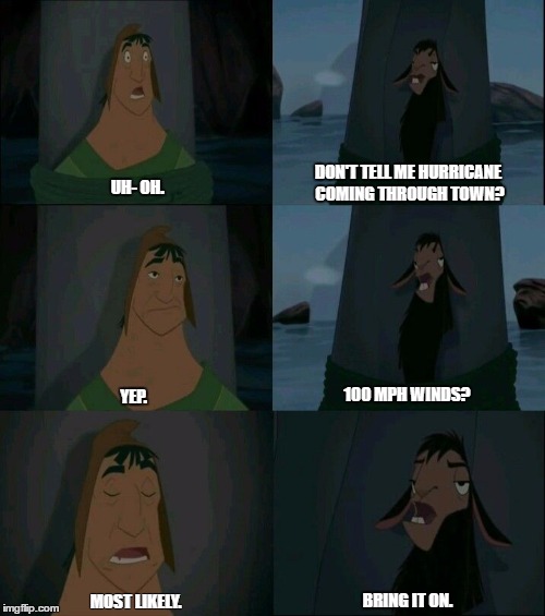 Emperor's New Groove Waterfall  | DON'T TELL ME HURRICANE COMING THROUGH TOWN? UH- OH. 100 MPH WINDS? YEP. BRING IT ON. MOST LIKELY. | image tagged in emperor's new groove waterfall | made w/ Imgflip meme maker