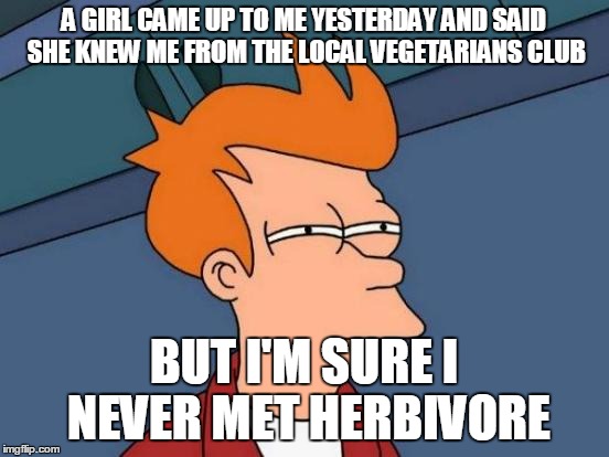 Futurama Fry Meme | A GIRL CAME UP TO ME YESTERDAY AND SAID SHE KNEW ME FROM THE LOCAL VEGETARIANS CLUB BUT I'M SURE I NEVER MET HERBIVORE | image tagged in memes,futurama fry | made w/ Imgflip meme maker