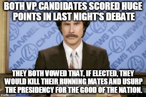 If only, if only. | BOTH VP CANDIDATES SCORED HUGE POINTS IN LAST NIGHT'S DEBATE; THEY BOTH VOWED THAT, IF ELECTED, THEY WOULD KILL THEIR RUNNING MATES AND USURP THE PRESIDENCY FOR THE GOOD OF THE NATION. | image tagged in memes,ron burgundy,pence,kaine,hillary,trump | made w/ Imgflip meme maker