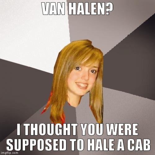 Musically Oblivious 8th Grader Meme | VAN HALEN? I THOUGHT YOU WERE SUPPOSED TO HALE A CAB | image tagged in memes,musically oblivious 8th grader | made w/ Imgflip meme maker