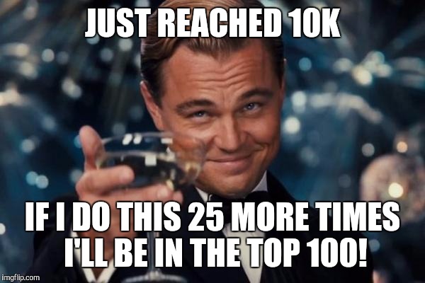 Celebration | JUST REACHED 10K; IF I DO THIS 25 MORE TIMES I'LL BE IN THE TOP 100! | image tagged in memes,leonardo dicaprio cheers,yay | made w/ Imgflip meme maker