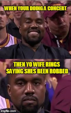 Kanye Smile Then Sad | WHEN YOUR DOING A CONCERT; THEN YO WIFE RINGS SAYING SHES BEEN ROBBED | image tagged in kanye smile then sad | made w/ Imgflip meme maker