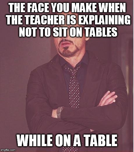 Face You Make Robert Downey Jr | THE FACE YOU MAKE WHEN THE TEACHER IS EXPLAINING NOT TO SIT ON TABLES; WHILE ON A TABLE | image tagged in memes,face you make robert downey jr | made w/ Imgflip meme maker