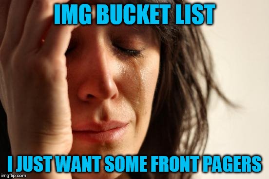First World Problems Meme | IMG BUCKET LIST I JUST WANT SOME FRONT PAGERS | image tagged in memes,first world problems | made w/ Imgflip meme maker