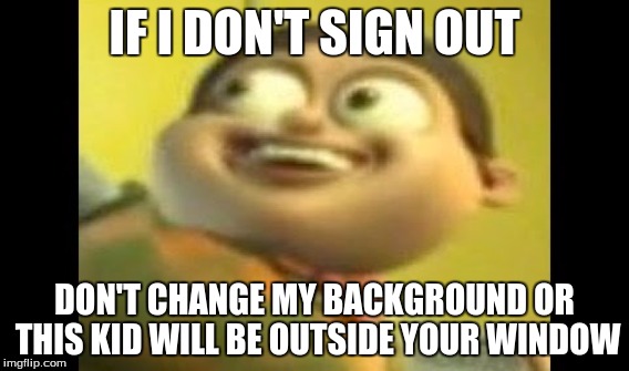 best background |  IF I DON'T SIGN OUT; DON'T CHANGE MY BACKGROUND
OR THIS KID WILL BE OUTSIDE YOUR WINDOW | image tagged in creepy | made w/ Imgflip meme maker