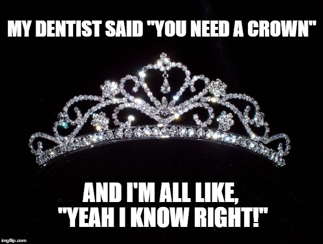 Princess Me |  MY DENTIST SAID "YOU NEED A CROWN"; AND I'M ALL LIKE, "YEAH I KNOW RIGHT!" | image tagged in princess crown,crown me already,crown,dentist,dental work | made w/ Imgflip meme maker