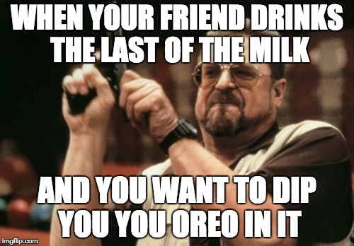 Am I The Only One Around Here Meme | WHEN YOUR FRIEND DRINKS THE LAST OF THE MILK; AND YOU WANT TO DIP YOU YOU OREO IN IT | image tagged in memes,am i the only one around here | made w/ Imgflip meme maker