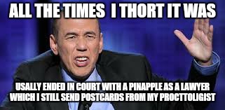 all the times | ALL THE TIMES  I THORT IT WAS USALLY ENDED IN COURT WITH A PINAPPLE AS A LAWYER WHICH I STILL SEND POSTCARDS FROM MY PROCTTOLIGIST | image tagged in all the times | made w/ Imgflip meme maker