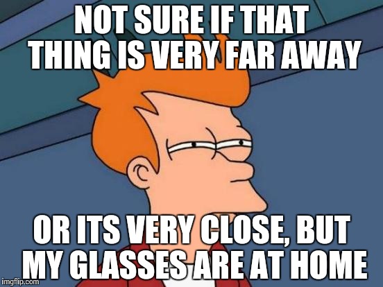 Futurama Fry Meme | NOT SURE IF THAT THING IS VERY FAR AWAY; OR ITS VERY CLOSE, BUT MY GLASSES ARE AT HOME | image tagged in memes,futurama fry | made w/ Imgflip meme maker