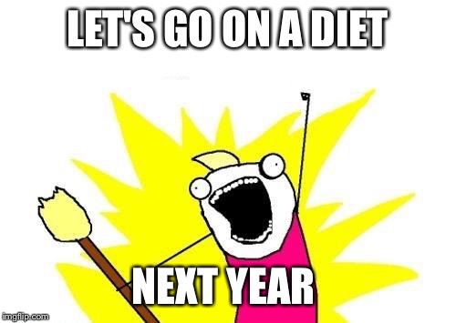 X All The Y | LET'S GO ON A DIET; NEXT YEAR | image tagged in memes,x all the y | made w/ Imgflip meme maker