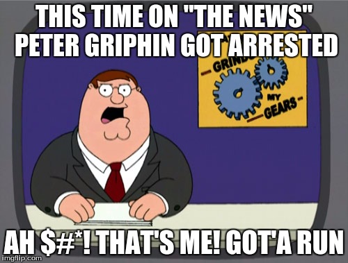 Peter Griffin News | THIS TIME ON "THE NEWS" 
PETER GRIPHIN GOT ARRESTED; AH $#*! THAT'S ME! GOT'A RUN | image tagged in memes,peter griffin news | made w/ Imgflip meme maker