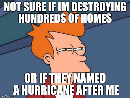 Futurama Fry Meme | NOT SURE IF IM DESTROYING HUNDREDS OF HOMES; OR IF THEY NAMED A HURRICANE AFTER ME | image tagged in memes,futurama fry | made w/ Imgflip meme maker