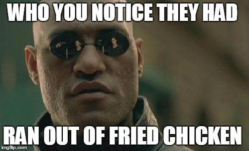 Matrix Morpheus Meme | WHO YOU NOTICE THEY HAD; RAN OUT OF FRIED CHICKEN | image tagged in memes,matrix morpheus | made w/ Imgflip meme maker