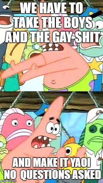 Put It Somewhere Else Patrick | WE HAVE TO TAKE THE BOYS AND THE GAY SHIT; AND MAKE IT YAOI NO  QUESTIONS ASKED | image tagged in memes,put it somewhere else patrick | made w/ Imgflip meme maker