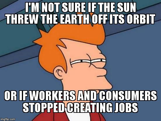 Futurama Fry Meme | I'M NOT SURE IF THE SUN THREW THE EARTH OFF ITS ORBIT OR IF WORKERS AND CONSUMERS STOPPED CREATING JOBS | image tagged in memes,futurama fry | made w/ Imgflip meme maker