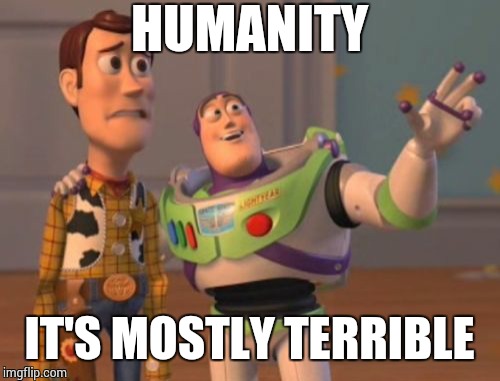 X, X Everywhere | HUMANITY; IT'S MOSTLY TERRIBLE | image tagged in memes,x x everywhere | made w/ Imgflip meme maker