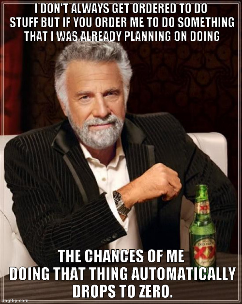 The Most Interesting Man In The World | I DON'T ALWAYS GET ORDERED TO DO STUFF BUT IF YOU ORDER ME TO DO SOMETHING THAT I WAS ALREADY PLANNING ON DOING; THE CHANCES OF ME DOING THAT THING AUTOMATICALLY DROPS TO ZERO. | image tagged in memes,the most interesting man in the world | made w/ Imgflip meme maker