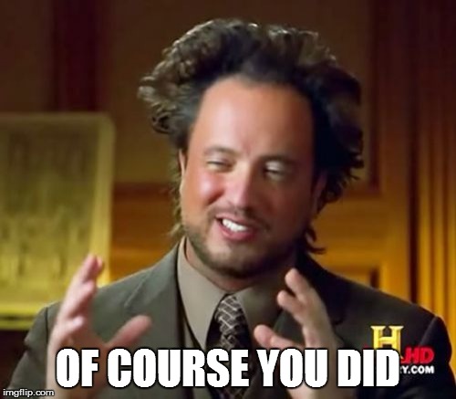 Ancient Aliens Meme | OF COURSE YOU DID | image tagged in memes,ancient aliens | made w/ Imgflip meme maker
