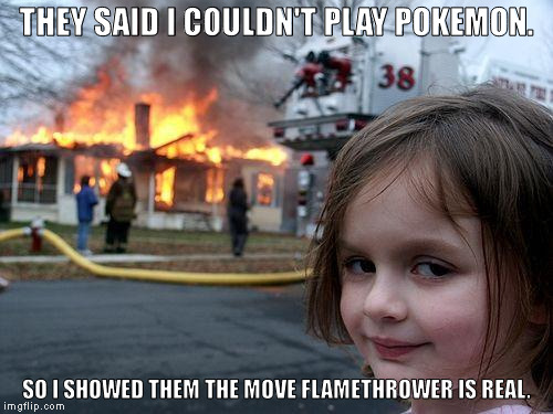 Disaster Girl | THEY SAID I COULDN'T PLAY POKEMON. SO I SHOWED THEM THE MOVE FLAMETHROWER IS REAL. | image tagged in memes,disaster girl | made w/ Imgflip meme maker
